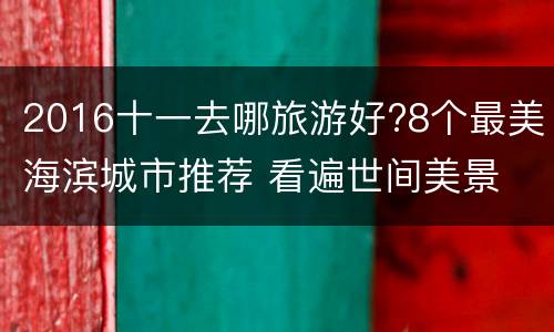 2016十一去哪旅游好?8个最美海滨城市推荐 看遍世间美景