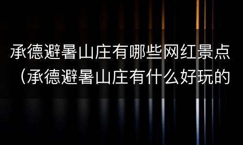 承德避暑山庄有哪些网红景点（承德避暑山庄有什么好玩的景点）