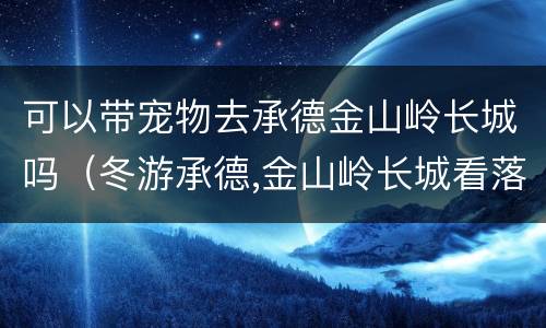 可以带宠物去承德金山岭长城吗（冬游承德,金山岭长城看落日,壮观雄浑堪比八达岭）