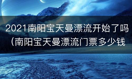 2021南阳宝天曼漂流开始了吗（南阳宝天曼漂流门票多少钱）