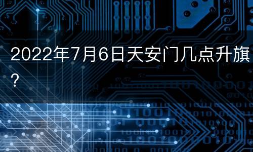 2022年7月6日天安门几点升旗?