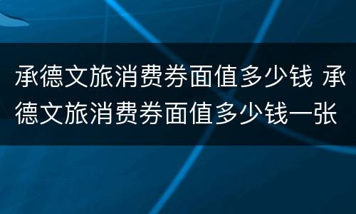 承德文旅消费券面值多少钱 承德文旅消费券面值多少钱一张