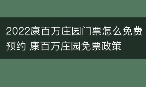 2022康百万庄园门票怎么免费预约 康百万庄园免票政策