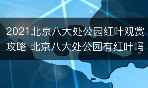 2021北京八大处公园红叶观赏攻略 北京八大处公园有红叶吗