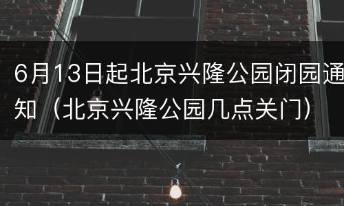 6月13日起北京兴隆公园闭园通知（北京兴隆公园几点关门）