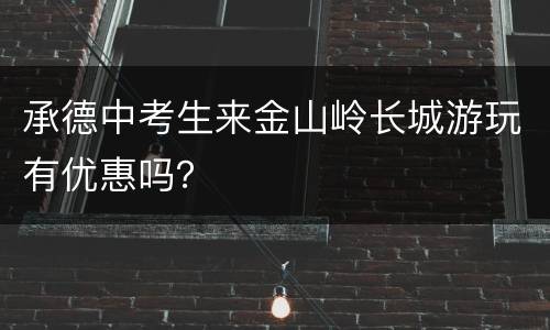 承德中考生来金山岭长城游玩有优惠吗？