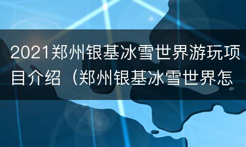 2021郑州银基冰雪世界游玩项目介绍（郑州银基冰雪世界怎么样好玩吗）