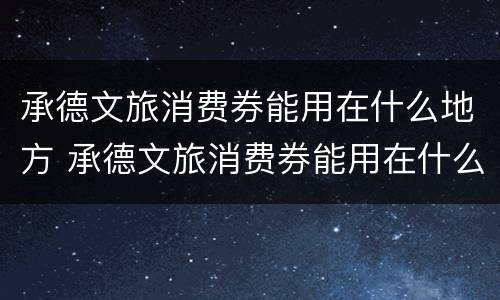 承德文旅消费券能用在什么地方 承德文旅消费券能用在什么地方用