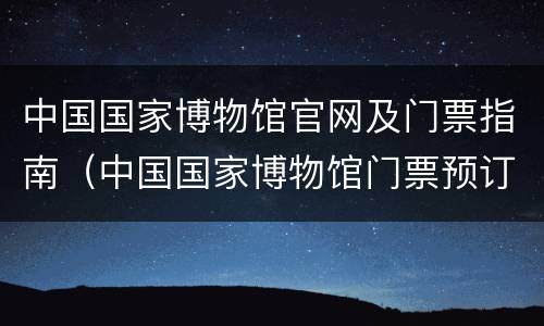 中国国家博物馆官网及门票指南（中国国家博物馆门票预订官网）