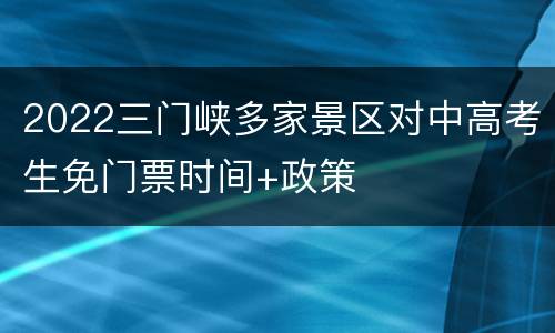 2022三门峡多家景区对中高考生免门票时间+政策