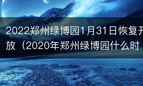 2022郑州绿博园1月31日恢复开放（2020年郑州绿博园什么时候开门）