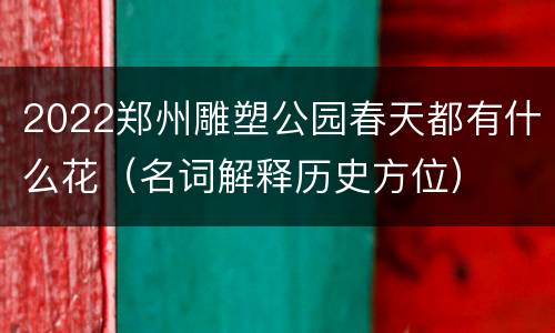 2022郑州雕塑公园春天都有什么花（名词解释历史方位）