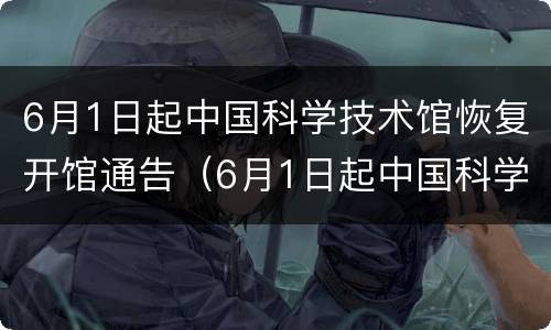 6月1日起中国科学技术馆恢复开馆通告（6月1日起中国科学技术馆恢复开馆通告）