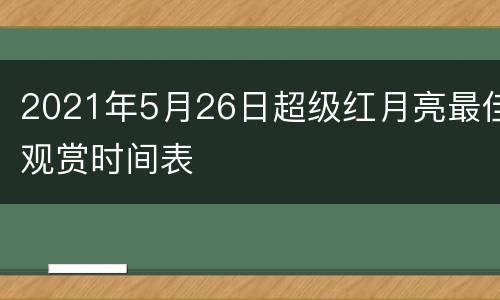 2021年5月26日超级红月亮最佳观赏时间表