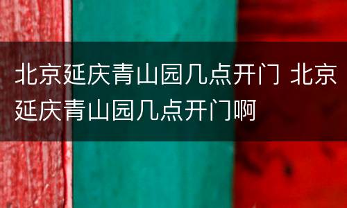 北京延庆青山园几点开门 北京延庆青山园几点开门啊