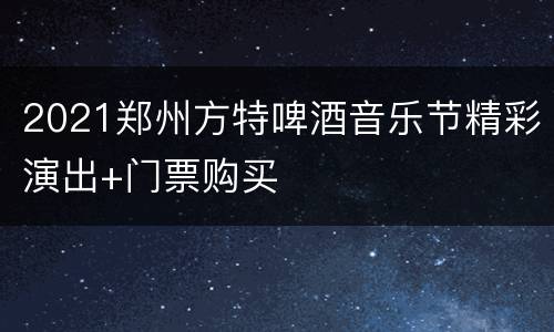 2021郑州方特啤酒音乐节精彩演出+门票购买