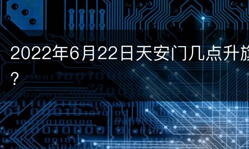 2022年6月22日天安门几点升旗?