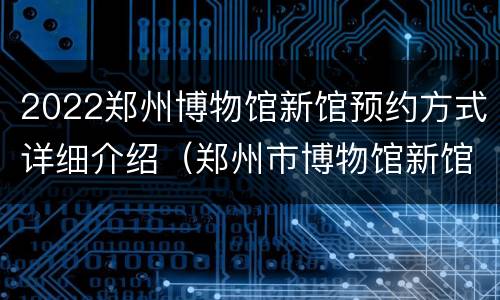 2022郑州博物馆新馆预约方式详细介绍（郑州市博物馆新馆怎么预约）