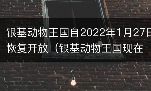 银基动物王国自2022年1月27日恢复开放（银基动物王国现在开放了吗）