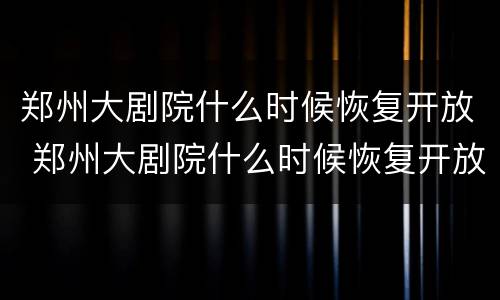 郑州大剧院什么时候恢复开放 郑州大剧院什么时候恢复开放营业