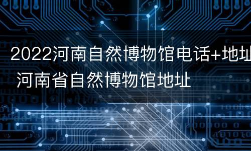 2022河南自然博物馆电话+地址 河南省自然博物馆地址