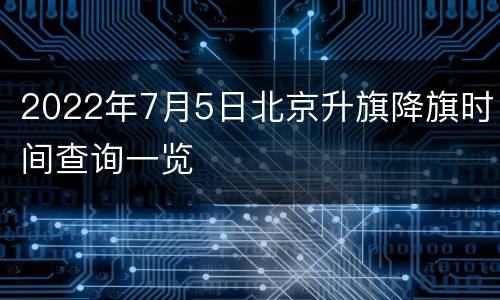 2022年7月5日北京升旗降旗时间查询一览