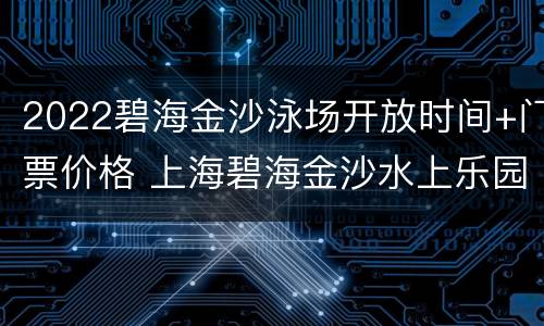 2022碧海金沙泳场开放时间+门票价格 上海碧海金沙水上乐园门票价格