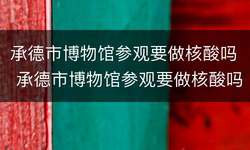 承德市博物馆参观要做核酸吗 承德市博物馆参观要做核酸吗