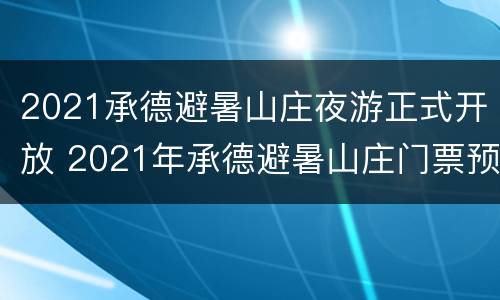 2021承德避暑山庄夜游正式开放 2021年承德避暑山庄门票预约