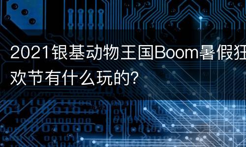 2021银基动物王国Boom暑假狂欢节有什么玩的？