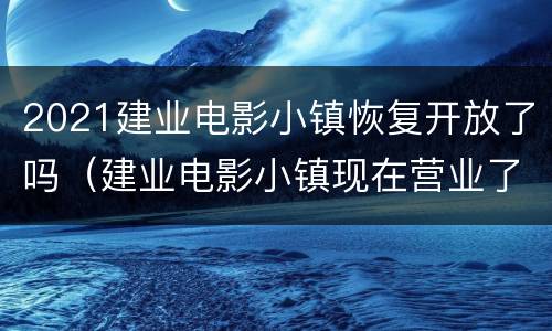 2021建业电影小镇恢复开放了吗（建业电影小镇现在营业了吗）