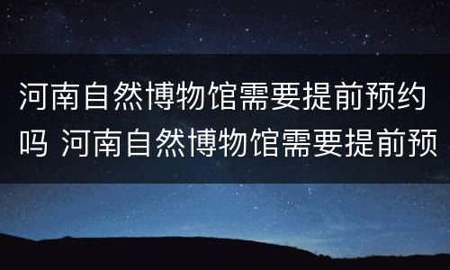 河南自然博物馆需要提前预约吗 河南自然博物馆需要提前预约吗多久