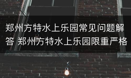 郑州方特水上乐园常见问题解答 郑州方特水上乐园限重严格吗