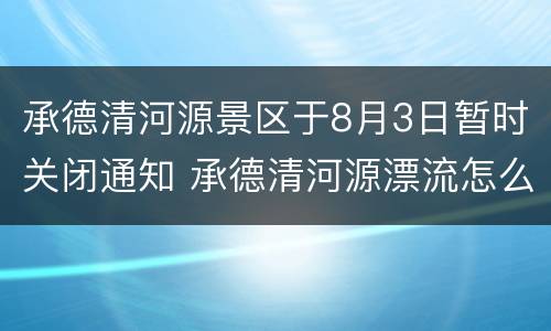 承德清河源景区于8月3日暂时关闭通知 承德清河源漂流怎么样