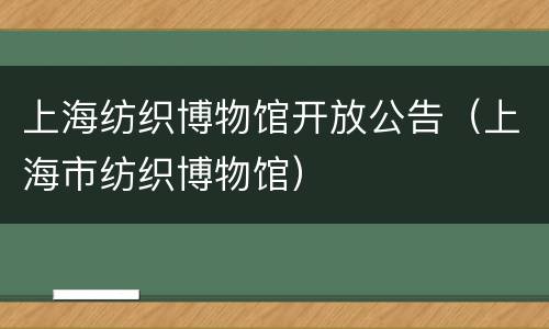 上海纺织博物馆开放公告（上海市纺织博物馆）