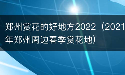 郑州赏花的好地方2022（2021年郑州周边春季赏花地）