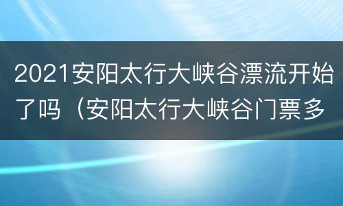 2021安阳太行大峡谷漂流开始了吗（安阳太行大峡谷门票多少钱）