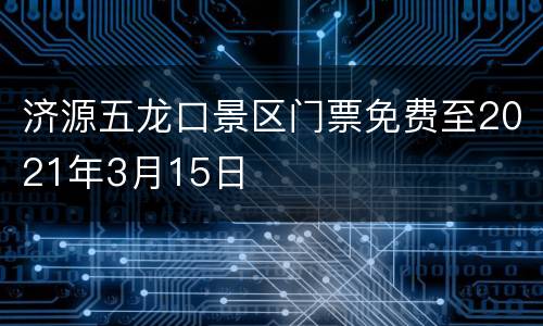 济源五龙口景区门票免费至2021年3月15日