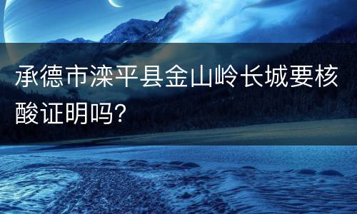 承德市滦平县金山岭长城要核酸证明吗？