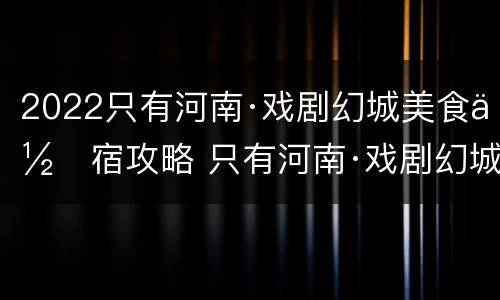 2022只有河南·戏剧幻城美食住宿攻略 只有河南·戏剧幻城住宿多少钱