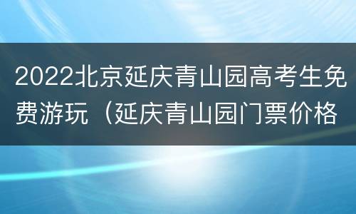 2022北京延庆青山园高考生免费游玩（延庆青山园门票价格）