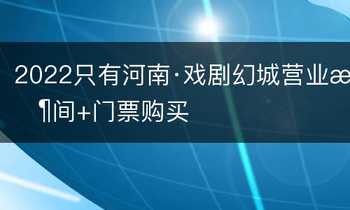 2022只有河南·戏剧幻城营业时间+门票购买