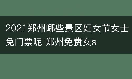 2021郑州哪些景区妇女节女士免门票呢 郑州免费女s