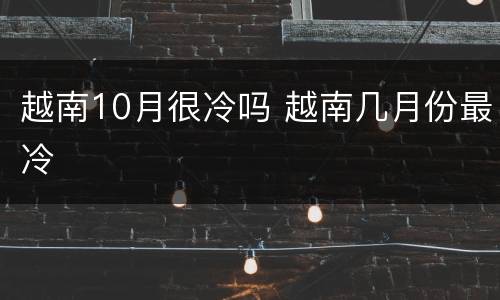 越南10月很冷吗 越南几月份最冷