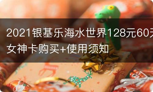 2021银基乐海水世界128元60天女神卡购买+使用须知