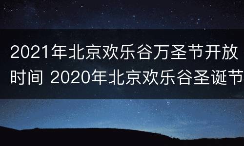 2021年北京欢乐谷万圣节开放时间 2020年北京欢乐谷圣诞节