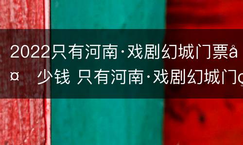 2022只有河南·戏剧幻城门票多少钱 只有河南·戏剧幻城门票几天