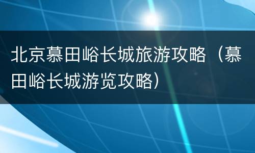 北京慕田峪长城旅游攻略（慕田峪长城游览攻略）