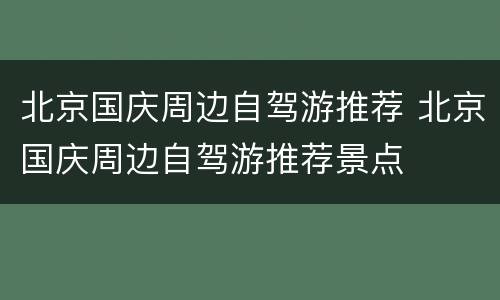 北京国庆周边自驾游推荐 北京国庆周边自驾游推荐景点