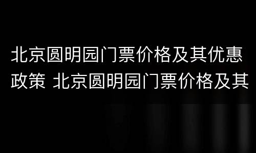 北京圆明园门票价格及其优惠政策 北京圆明园门票价格及其优惠政策表